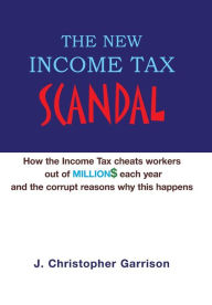 Title: The New Income Tax Scandal: How the Income Tax cheats workers out of MILLION$ each year and the corrupt reasons why this happens, Author: J Christopher Garrison