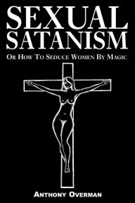 Title: Sexual Satanism or How to Seduce Women by Magic, Author: Anthony Overman