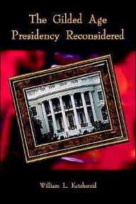 Title: The Gilded Age Presidency Reconsidered, Author: William L Ketchersid