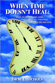 Title: WHEN TIME DOESN'T HEAL: HOW TO OVERCOME LOSS, GRIEF, TRAUMA AND PTSD IN 30 MINUTES OR LESS, Author: DR M. L. NICHOLS