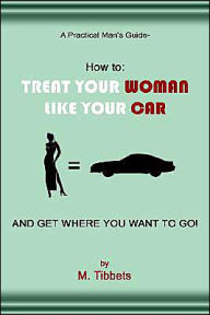 Title: A Practical Man's Guide-How to: Treat Your Woman Like Your Car and Get Where You Want to Go!, Author: M Tibbets
