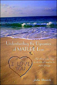 Title: Understanding the Dynamics of MATURE Love: For those who long to be loved, and to be more loving, Author: John Daniels