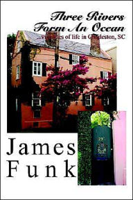 Title: Three Rivers Form an Ocean: Vignettes of Life in Charleston, SC, Author: James Funk