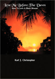 Title: Love Me Before the Dawn: How to Love a Black Woman, Author: Karl J Christopher