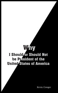 Title: Why: I Should or Should Not be President of the United States of America, Author: Kevin Cowger