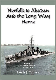 Title: NORFOLK TO ABADAN AND THE LONG WAY HOME: A STORY OF USS SOLEY(DD-707) 1956-1957, Author: LOUIS J. CATTERA