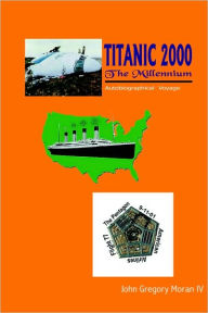 Title: Titanic 2000 the Millennium: Autobiographical Voyage, Author: John Gregory Moran IV