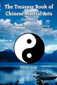 Title: The Treasure Book of Chinese Martial Arts (Volume I): How to master technical fighting and the three golden methods of study, Author: Peter Jaw