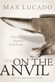 Title: On the Anvil: Stories on Being Shaped into God's Image, Author: Max Lucado