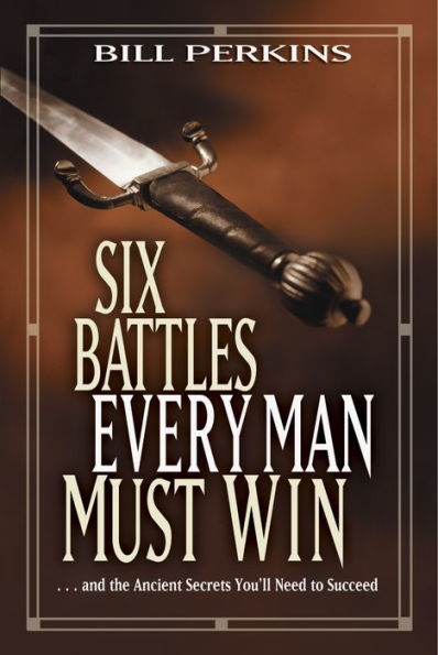 Six Battles Every Man Must Win: . and the Ancient Secrets You'll Need to Succeed