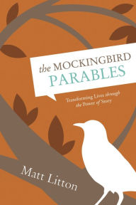 Title: The Mockingbird Parables: Transforming Lives through the Power of Story, Author: Matt Litton