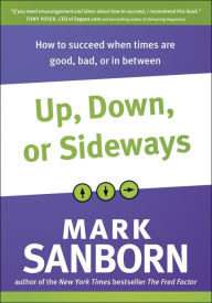 Title: Up, Down, or Sideways: How to Succeed When Times Are Good, Bad, or In Between, Author: Mark Sanborn