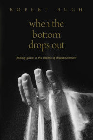 Title: When the Bottom Drops Out: Finding Grace in the Depths of Disappointment, Author: Robert Bugh