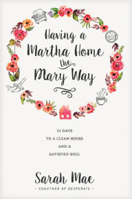Title: Having a Martha Home the Mary Way: 31 Days to a Clean House and a Satisfied Soul, Author: Sarah Mae