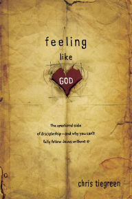 Title: Feeling like God: The Emotional Side of Discipleship - and Why You Can't Fully Follow Jesus without It, Author: Chris Tiegreen