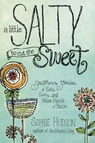 Title: A Little Salty to Cut the Sweet: Southern Stories of Faith, Family, and Fifteen Pounds of Bacon, Author: Sophie Hudson