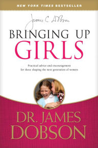 Title: Bringing Up Girls: Practical Advice and Encouragement for Those Shaping the Next Generation of Women, Author: James C. Dobson