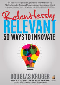 Title: Relentlessly Relevant: 50 ways to innovate, Author: Douglas Kruger