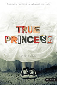 Title: True Princess: Embracing Humility in an All-About-Me World, Author: Erin Davis