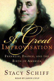 Title: A Great Improvisation: Franklin, France, and the Birth of America, Author: Stacy Schiff