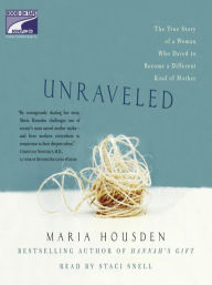 Title: Unraveled: The True Story of a Woman, Who Dared to Become a Different Kind of Mother, Author: Maria Housden