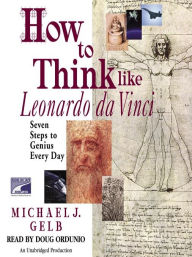 Title: How to Think Like Leonardo da Vinci: Seven Steps to Genius Every Day, Author: Michael J. Gelb