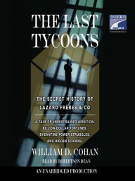 Title: The Last Tycoons: The Secret History of Lazard Freres & Co., Author: William Cohan