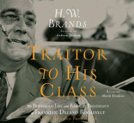 Title: Traitor to His Class: The Privileged Life and Radical Presidency of Franklin Delano Roosevelt, Author: H. W. Brands