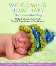 Title: Welcoming Home Baby the Handcrafted Way: 20 Quick and Creative Knitted Hats, Wraps, and Cocoons for Your Newborn, Author: Tricia Drake