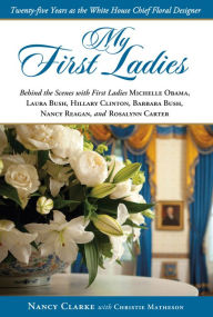 Title: My First Ladies: Twenty-five Years as the White House Chief Floral Designer, Author: Nancy Clarke