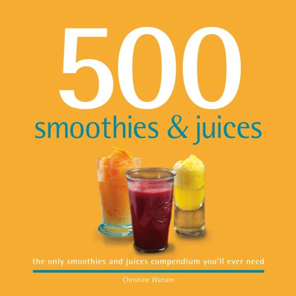 500 Smoothies & Juices: The only smoothies & juices compendium you'll ever need