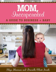 Title: Mom, Incorporated: A Guide to Business + Baby, Author: Aliza Sherman