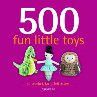 Title: 500 Fun Little Toys: To Crochet, Knit, Felt, and Sew, Author: Nguyen Le