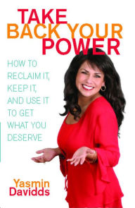 Title: Take Back Your Power: How to Reclaim It, Keep It, and Use It to Get What You Deserve, Author: Yasmin Davidds