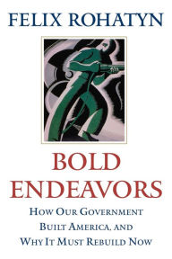 Title: Bold Endeavors: How Our Government Built America, and Why It Must Rebuild Now, Author: Felix G. Rohatyn