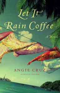 Title: Let It Rain Coffee: A Novel, Author: Angie Cruz