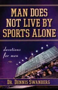 Title: Man Does Not Live by Sports Alone: Devotions for Men, Author: Dennis Swanberg Dr.