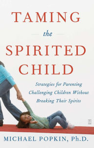 Title: Taming the Spirited Child: Strategies for Parenting Challenging Children Without Breaking Their Spirits, Author: Michael H. Popkin Ph.D.