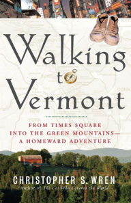 Title: Walking to Vermont: From Times Square into the Green Mountains -- a Homeward Adventure, Author: Christopher S. Wren