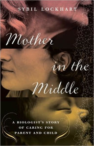 Title: Mother in the Middle: A Biologist's Story of Caring for Parent and Child, Author: Sybil Lockhart