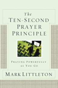 Title: The Ten-Second Prayer Principle: Praying Powerfully as You Go, Author: Mark Littleton
