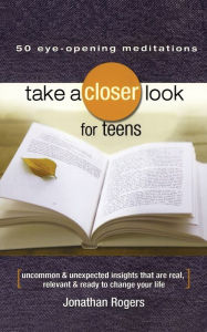 Title: Take a Closer Look for Teens: Uncommon & Unexpected Insights That Are Real, Relevant & Ready to Change Your Life, Author: Jonathan Rogers