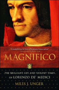 Title: Magnifico: The Brilliant Life and Violent Times of Lorenzo de' Medici, Author: Miles J. Unger