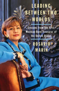 Title: Leading Between Two Worlds: Lessons from the First Mexican-Born Treasurer of the United States, Author: Rosario Marin