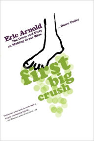 Title: First Big Crush: The Down and Dirty on Making Great Wine Down Under, Author: Eric Arnold