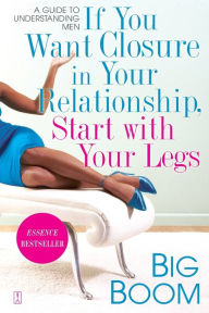 Title: If You Want Closure in Your Relationship, Start with Your Legs: A Guide to Understanding Men, Author: Big Boom