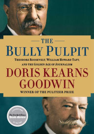 Title: The Bully Pulpit: Theodore Roosevelt, William Howard Taft, and the Golden Age of Journalism, Author: Doris Kearns Goodwin