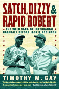 Title: Satch, Dizzy, & Rapid Robert: The Wild Saga of Interracial Baseball Before Jackie Robinson, Author: Timothy M. Gay