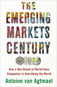 Title: The Emerging Markets Century: How a New Breed of World-Class Companies Is Overtaking the World, Author: Antoine van Agtmael