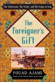 Title: The Foreigner's Gift: The Americans, the Arabs, and the Iraqis in Iraq, Author: Fouad Ajami